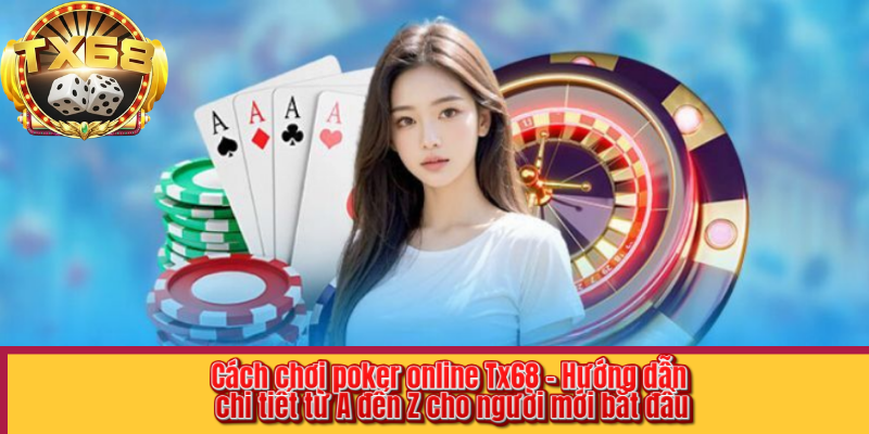 Cách chơi poker online Tx68 – Hướng dẫn chi tiết từ A đến Z cho người mới bắt đầu