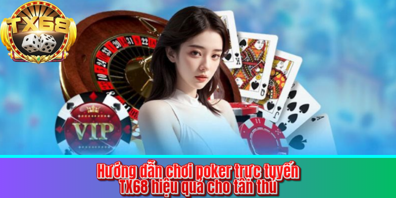Hướng dẫn chơi poker trực tuyến TX68 hiệu quả cho tân thủ