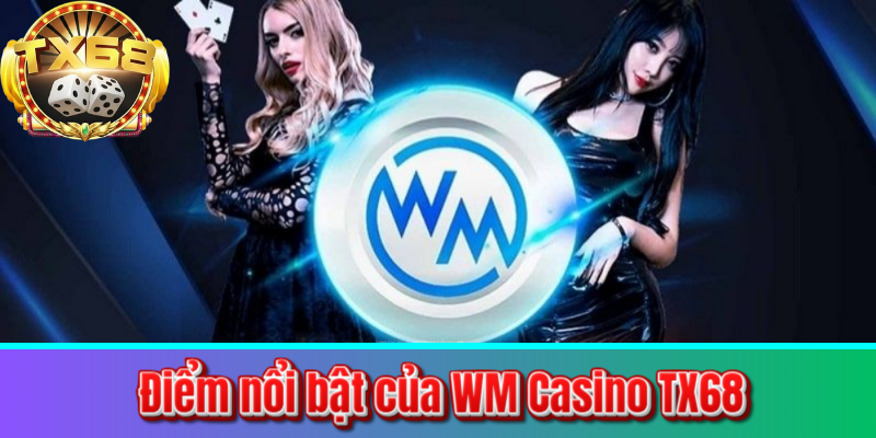 Điểm nổi bật của WM Casino TX68