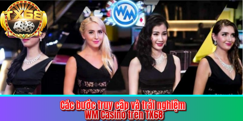 Các bước truy cập và trải nghiệm WM Casino trên TX68
